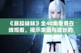 《暴躁妹妹》全40集免费在线观看，揭示家庭与成长的温暖故事