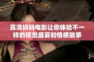 高清妈妈电影让你体验不一样的视觉盛宴和情感故事