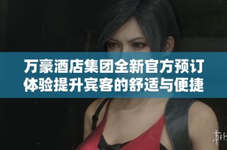 万豪酒店集团全新官方预订体验提升宾客的舒适与便捷