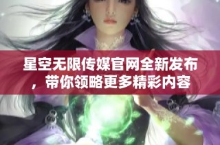 星空无限传媒官网全新发布，带你领略更多精彩内容