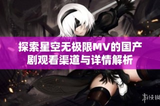 探索星空无极限MV的国产剧观看渠道与详情解析