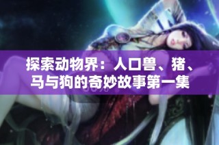 探索动物界：人口兽、猪、马与狗的奇妙故事第一集
