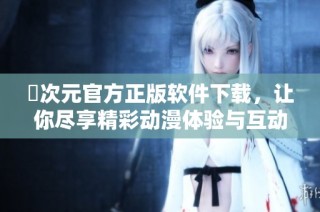 囧次元官方正版软件下载，让你尽享精彩动漫体验与互动乐趣