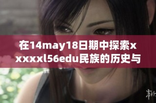 在14may18日期中探索xxxxxl56edu民族的历史与文化发展