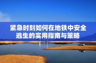 紧急时刻如何在地铁中安全逃生的实用指南与策略