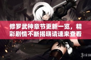 修罗武神章节更新一览，精彩剧情不断揭晓请速来查看