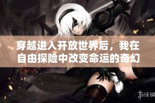 穿越进入开放世界后，我在自由探险中改变命运的奇幻旅程