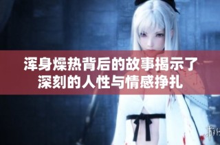 浑身燥热背后的故事揭示了深刻的人性与情感挣扎
