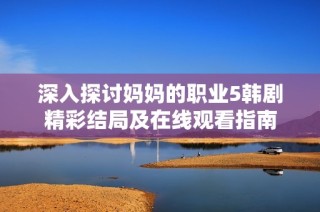 深入探讨妈妈的职业5韩剧精彩结局及在线观看指南