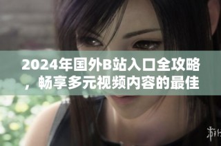 2024年国外B站入口全攻略，畅享多元视频内容的最佳方式