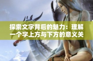 探索文字背后的魅力：理解一个字上方与下方的意义关系