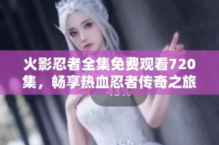 火影忍者全集免费观看720集，畅享热血忍者传奇之旅