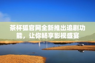 茶杯狐官网全新推出追剧功能，让你畅享影视盛宴