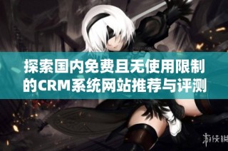 探索国内免费且无使用限制的CRM系统网站推荐与评测