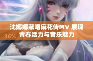 沈娜娜献唱麻花传MV 展现青春活力与音乐魅力