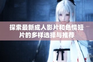 探索最新成人影片和色情短片的多样选择与推荐