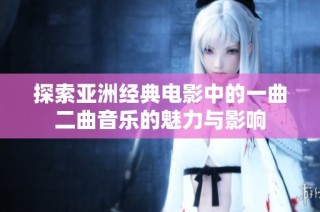 探索亚洲经典电影中的一曲二曲音乐的魅力与影响