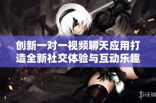 创新一对一视频聊天应用打造全新社交体验与互动乐趣