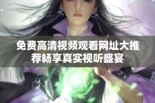 免费高清视频观看网址大推荐畅享真实视听盛宴