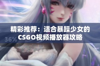 精彩推荐：适合暴躁少女的CSGO视频播放器攻略