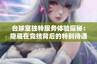 台球室独特服务体验探秘：隐藏在竞技背后的特别待遇