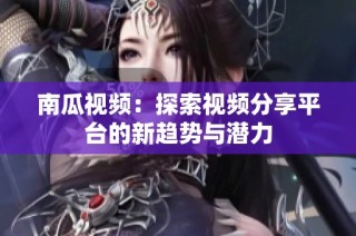 南瓜视频：探索视频分享平台的新趋势与潜力