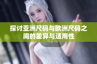 探讨亚洲尺码与欧洲尺码之间的差异与适用性
