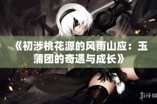 《初涉桃花源的风雨山应：玉蒲团的奇遇与成长》