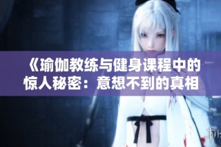 《瑜伽教练与健身课程中的惊人秘密：意想不到的真相与挑战》