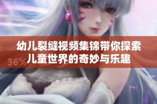 幼儿裂缝视频集锦带你探索儿童世界的奇妙与乐趣