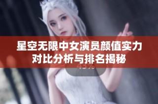 星空无限中女演员颜值实力对比分析与排名揭秘