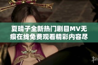 夏晴子全新热门剧目MV无痕在线免费观看精彩内容尽在其中