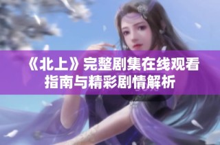 《北上》完整剧集在线观看指南与精彩剧情解析