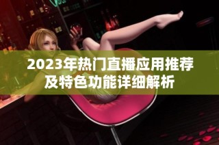 2023年热门直播应用推荐及特色功能详细解析