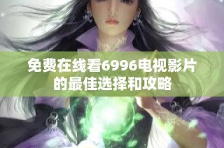 免费在线看6996电视影片的最佳选择和攻略