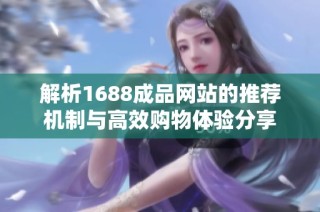 解析1688成品网站的推荐机制与高效购物体验分享