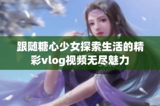 跟随糖心少女探索生活的精彩vlog视频无尽魅力