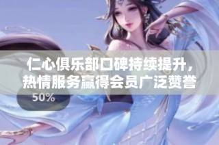 仁心俱乐部口碑持续提升，热情服务赢得会员广泛赞誉