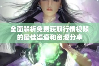 全面解析免费获取行情视频的最佳渠道和资源分享