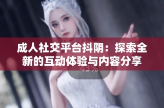 成人社交平台抖阴：探索全新的互动体验与内容分享