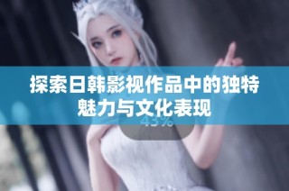 探索日韩影视作品中的独特魅力与文化表现