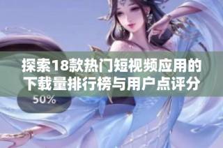 探索18款热门短视频应用的下载量排行榜与用户点评分析