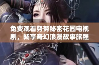 免费观看努努秘密花园电视剧，畅享奇幻浪漫故事旅程