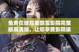 免费在线观看飘雪影院完整版高清版，让您享受影院级观影体验