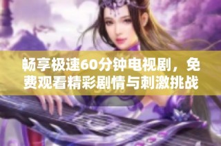 畅享极速60分钟电视剧，免费观看精彩剧情与刺激挑战内容