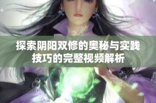 探索阴阳双修的奥秘与实践技巧的完整视频解析