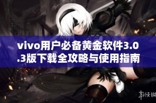 vivo用户必备黄金软件3.0.3版下载全攻略与使用指南