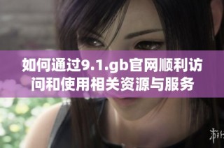 如何通过9.1.gb官网顺利访问和使用相关资源与服务