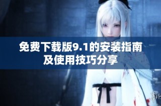 免费下载版9.1的安装指南及使用技巧分享