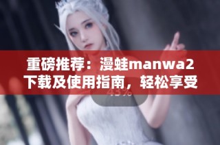 重磅推荐：漫蛙manwa2下载及使用指南，轻松享受漫画乐趣